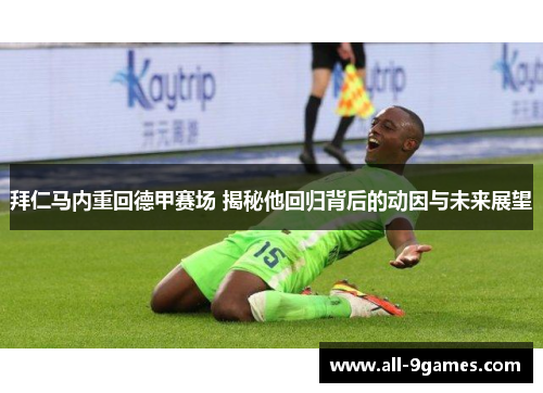 拜仁马内重回德甲赛场 揭秘他回归背后的动因与未来展望 拜仁马内重回德甲赛场 揭秘他回归背后的动因与未来展望