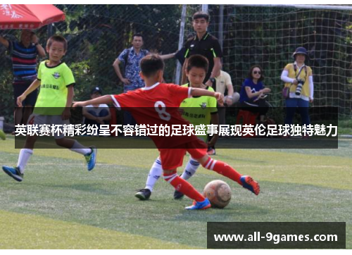 英联赛杯精彩纷呈不容错过的足球盛事展现英伦足球独特魅力