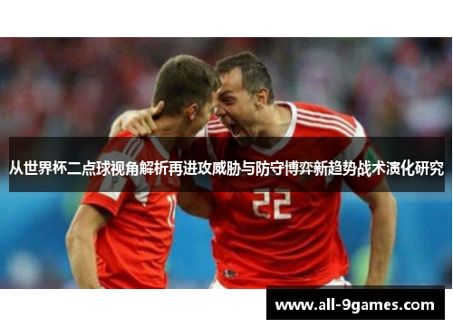 从世界杯二点球视角解析再进攻威胁与防守博弈新趋势战术演化研究 从世界杯二点球视角解析再进攻威胁与防守博弈新趋势战术演化研究