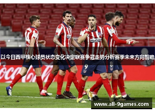 以今日西甲核心球员状态变化决定联赛争冠走势分析赛季未来方向前瞻 以今日西甲核心球员状态变化决定联赛争冠走势分析赛季未来方向前瞻