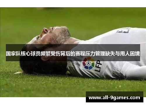 国家队核心球员频繁受伤背后的赛程压力管理缺失与用人困境 国家队核心球员频繁受伤背后的赛程压力管理缺失与用人困境