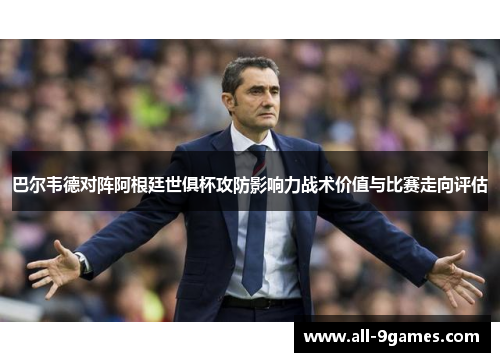 巴尔韦德对阵阿根廷世俱杯攻防影响力战术价值与比赛走向评估