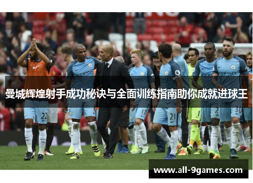 曼城辉煌射手成功秘诀与全面训练指南助你成就进球王