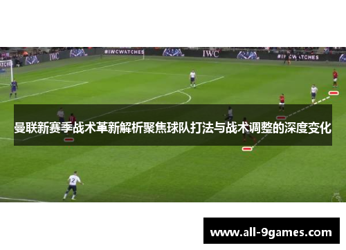 曼联新赛季战术革新解析聚焦球队打法与战术调整的深度变化