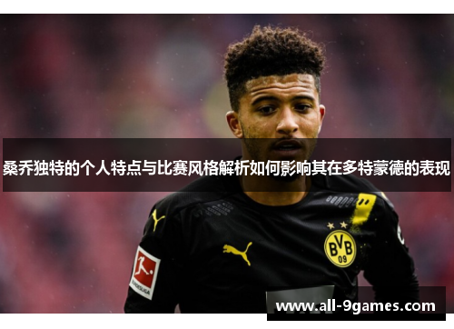 桑乔独特的个人特点与比赛风格解析如何影响其在多特蒙德的表现 桑乔独特的个人特点与比赛风格解析如何影响其在多特蒙德的表现