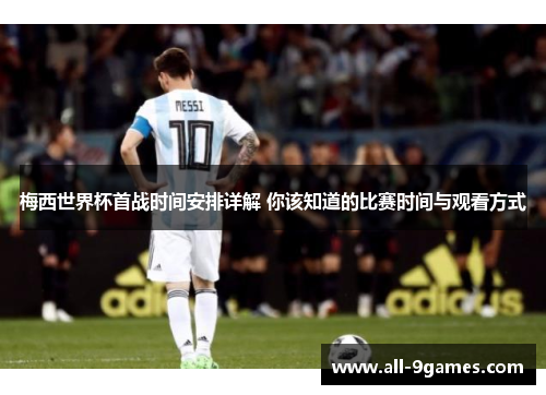 梅西世界杯首战时间安排详解 你该知道的比赛时间与观看方式 梅西世界杯首战时间安排详解 你该知道的比赛时间与观看方式