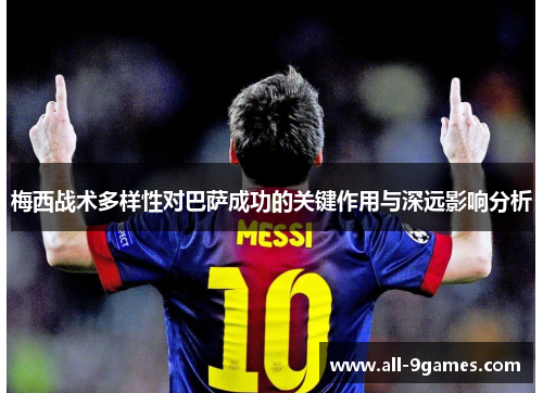 梅西战术多样性对巴萨成功的关键作用与深远影响分析 梅西战术多样性对巴萨成功的关键作用与深远影响分析