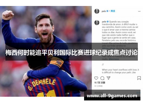 梅西何时能追平贝利国际比赛进球纪录成焦点讨论 梅西何时能追平贝利国际比赛进球纪录成焦点讨论