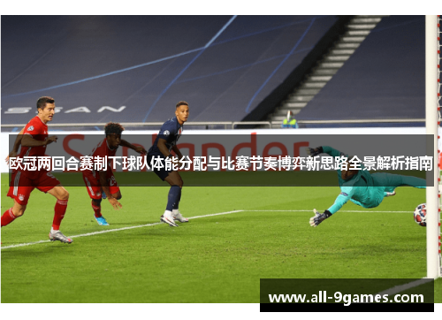 欧冠两回合赛制下球队体能分配与比赛节奏博弈新思路全景解析指南 欧冠两回合赛制下球队体能分配与比赛节奏博弈新思路全景解析指南