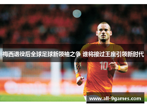 梅西退役后全球足球新领袖之争 谁将接过王座引领新时代